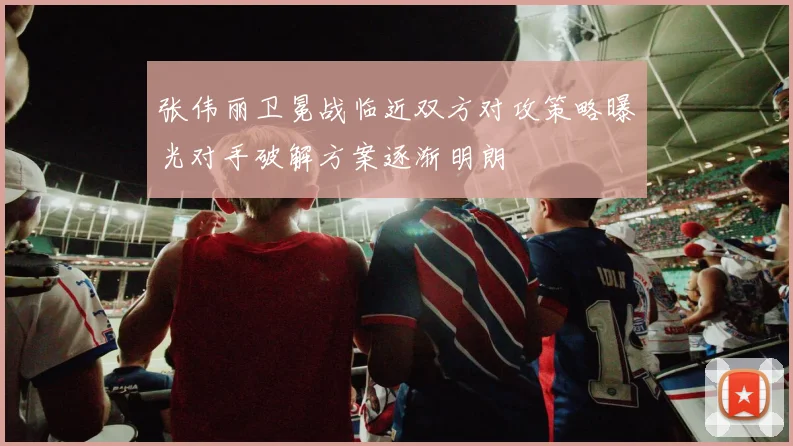 张伟丽卫冕战临近双方对攻策略曝光对手破解方案逐渐明朗