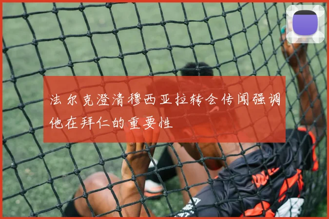 法尔克澄清穆西亚拉转会传闻强调他在拜仁的重要性