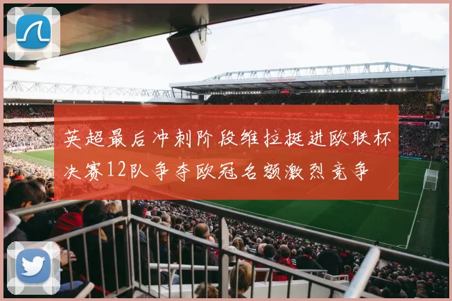 英超最后冲刺阶段维拉挺进欧联杯决赛12队争夺欧冠名额激烈竞争