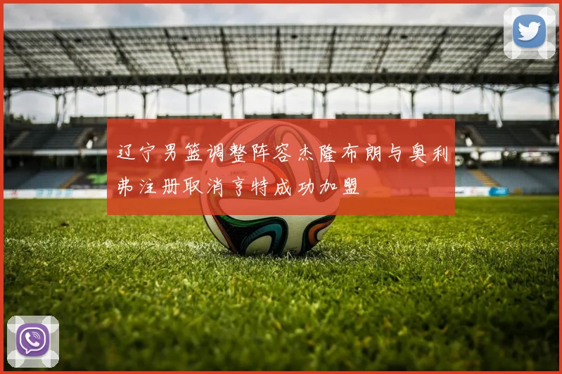 辽宁男篮调整阵容杰隆布朗与奥利弗注册取消亨特成功加盟