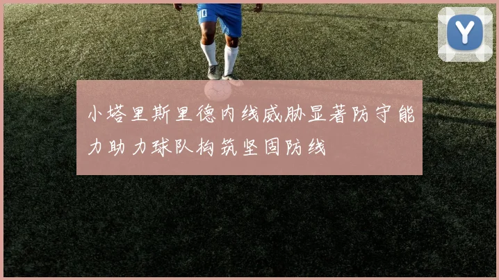 小塔里斯里德内线威胁显著防守能力助力球队构筑坚固防线