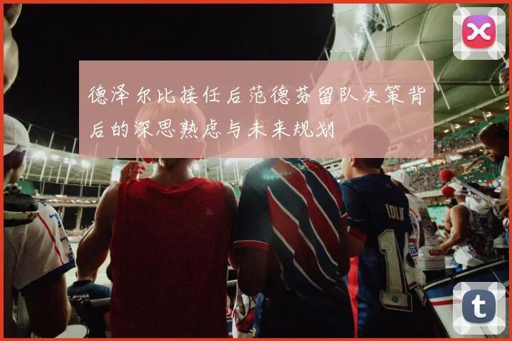 德泽尔比接任后范德芬留队决策背后的深思熟虑与未来规划