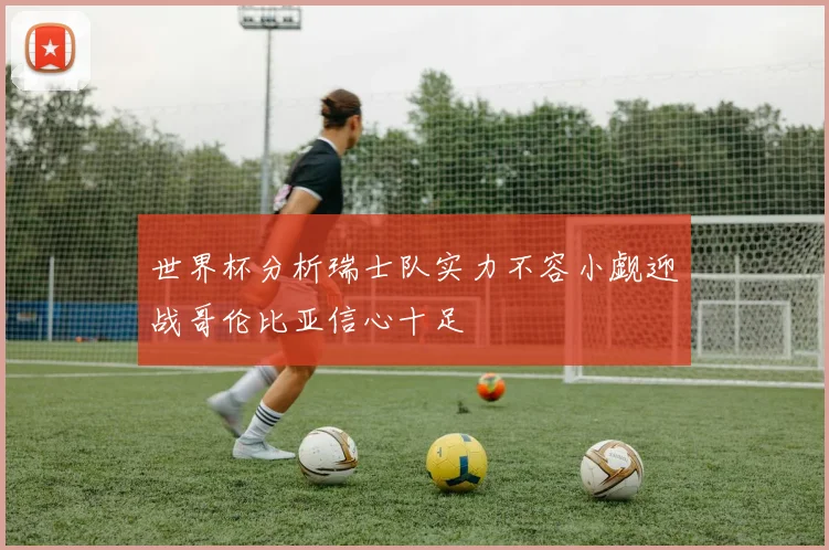 世界杯分析瑞士队实力不容小觑迎战哥伦比亚信心十足