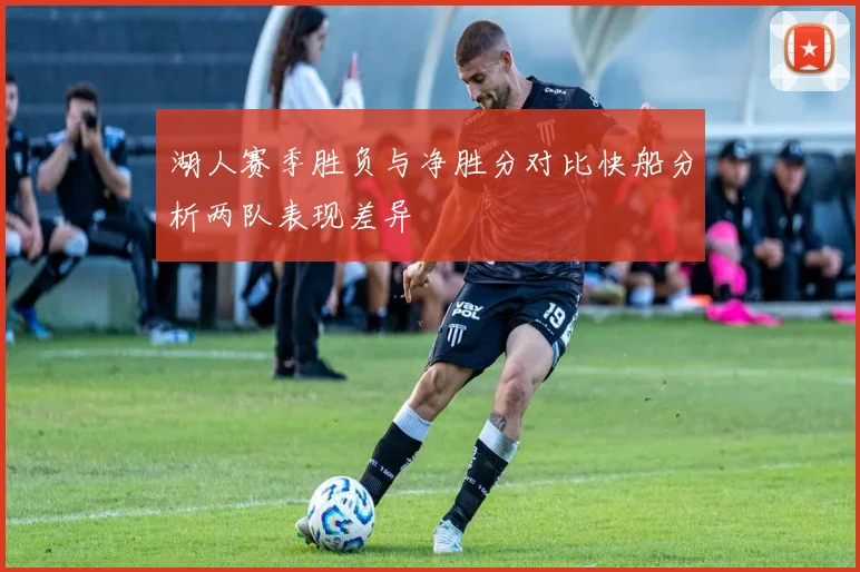 湖人赛季胜负与净胜分对比快船分析两队表现差异
