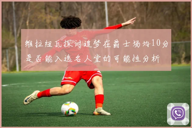 维拉纽瓦探讨追梦在爵士场均10分是否能入选名人堂的可能性分析