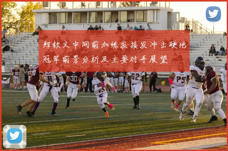 郑钦文中网前加练发接发冲击硬地冠军前景分析及主要对手展望