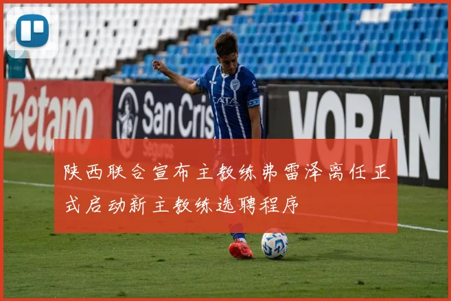 陕西联合宣布主教练弗雷泽离任正式启动新主教练选聘程序