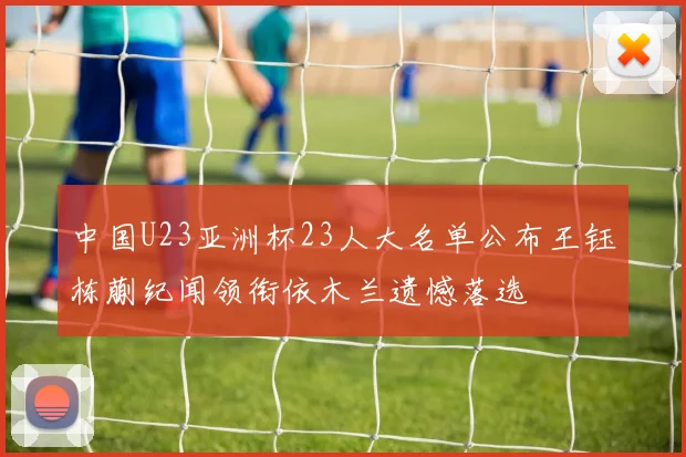 中国U23亚洲杯23人大名单公布王钰栋蒯纪闻领衔依木兰遗憾落选