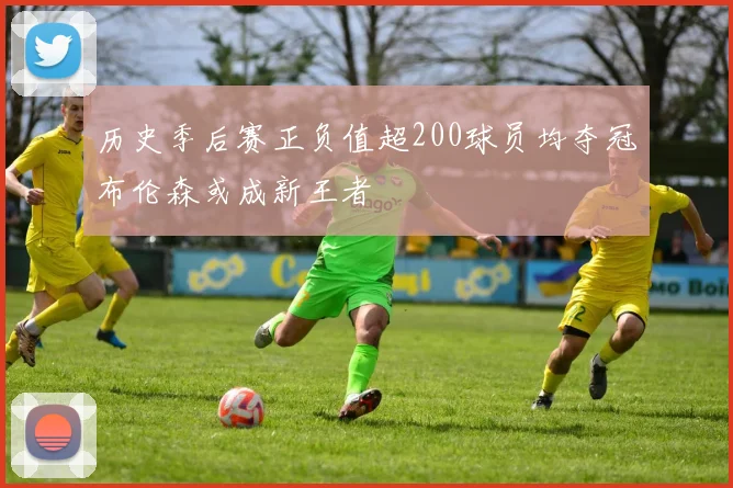 历史季后赛正负值超200球员均夺冠布伦森或成新王者