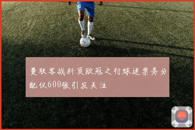 曼联客战科莫欧冠之行球迷票务分配仅600张引发关注