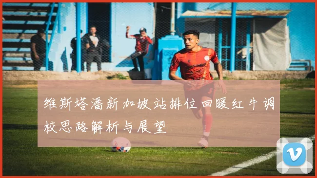 维斯塔潘新加坡站排位回暖红牛调校思路解析与展望