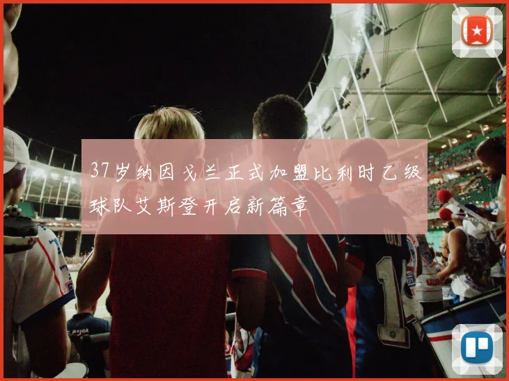 37岁纳因戈兰正式加盟比利时乙级球队艾斯登开启新篇章