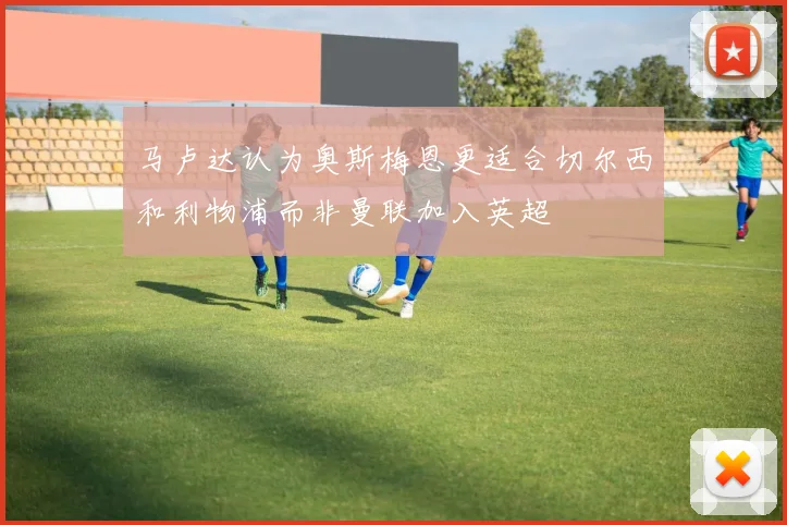 马卢达认为奥斯梅恩更适合切尔西和利物浦而非曼联加入英超