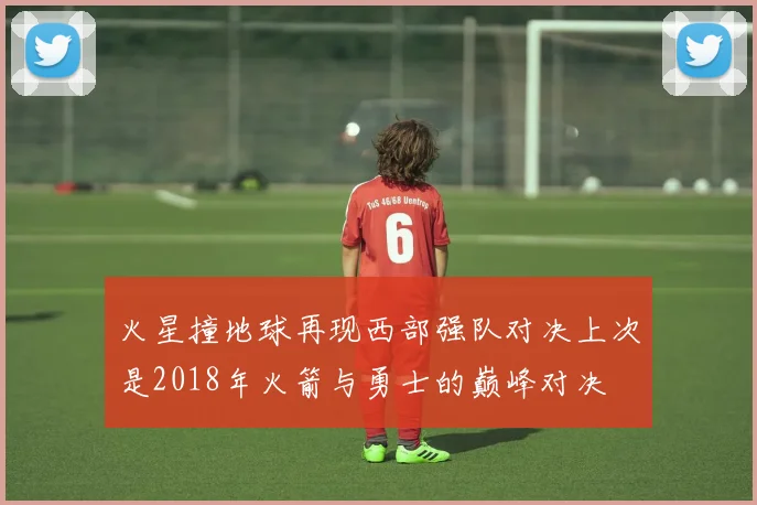 火星撞地球再现西部强队对决上次是2018年火箭与勇士的巅峰对决