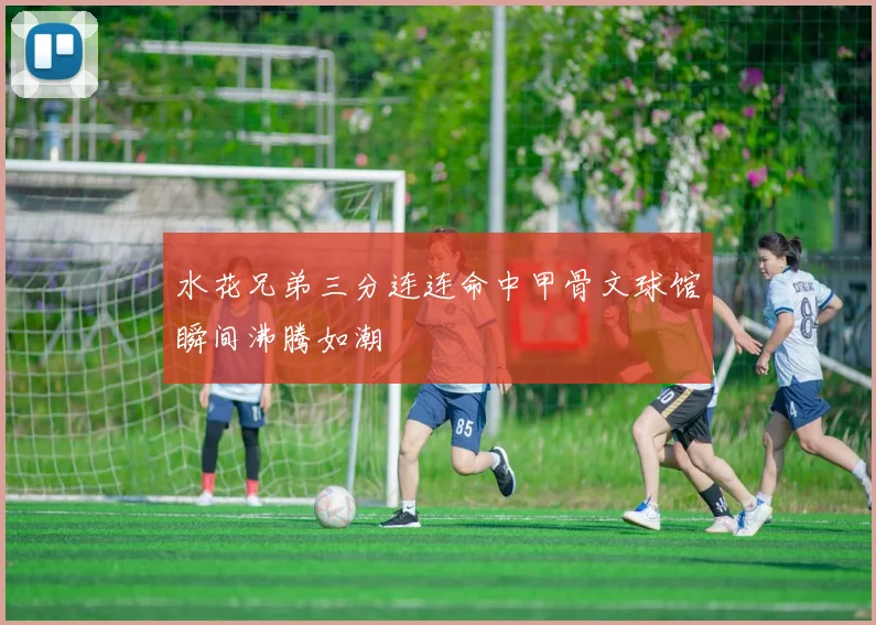 水花兄弟三分连连命中甲骨文球馆瞬间沸腾如潮