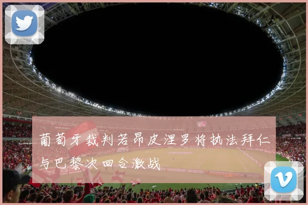 葡萄牙裁判若昂皮涅罗将执法拜仁与巴黎次回合激战