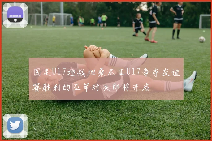 国足U17迎战坦桑尼亚U17争夺友谊赛胜利的亚军对决即将开启