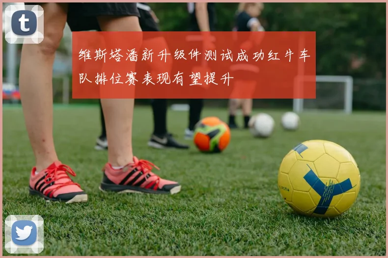 维斯塔潘新升级件测试成功红牛车队排位赛表现有望提升