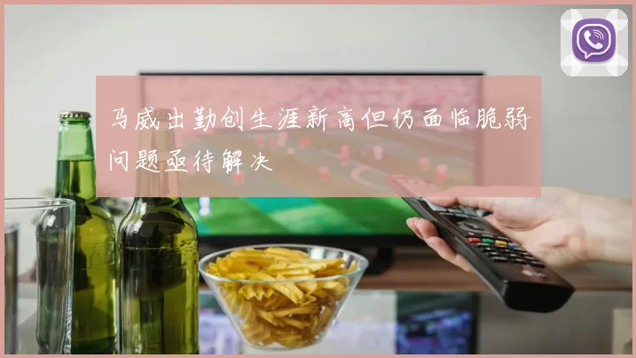 马威出勤创生涯新高但仍面临脆弱问题亟待解决