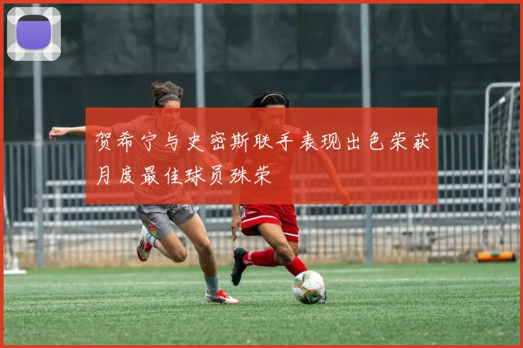 贺希宁与史密斯联手表现出色荣获月度最佳球员殊荣