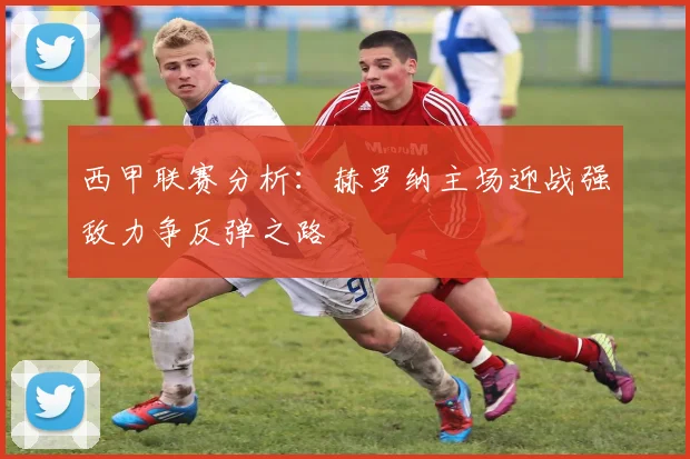 西甲联赛分析：赫罗纳主场迎战强敌力争反弹之路