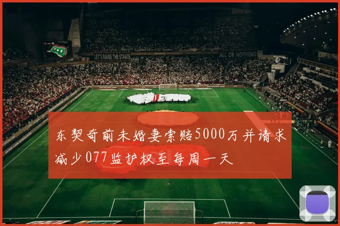 东契奇前未婚妻索赔5000万并请求减少077监护权至每周一天