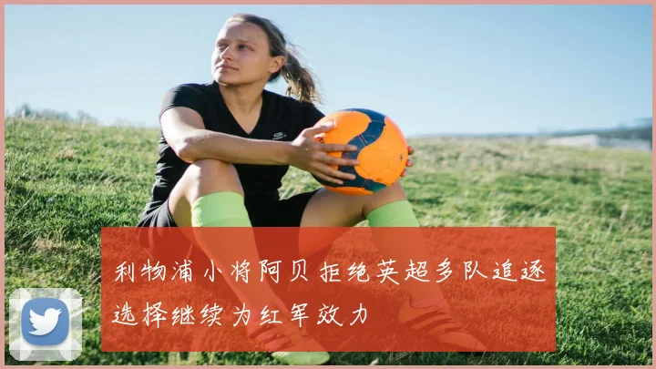 利物浦小将阿贝拒绝英超多队追逐选择继续为红军效力