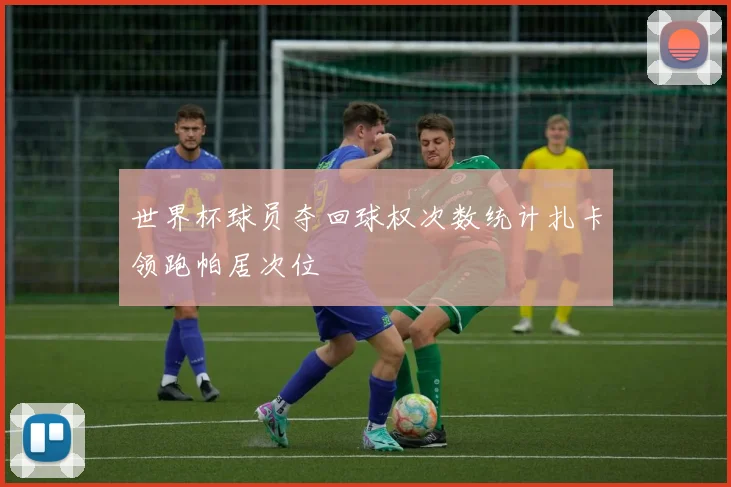 世界杯球员夺回球权次数统计扎卡领跑帕居次位
