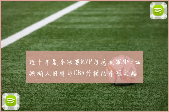 近十年夏季联赛MVP与总决赛MVP回顾湖人旧将与CBA外援的夺冠之路