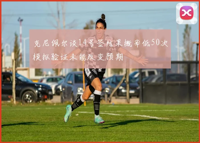 克尼佩尔谈14号签结果概率低50次模拟验证未能改变预期