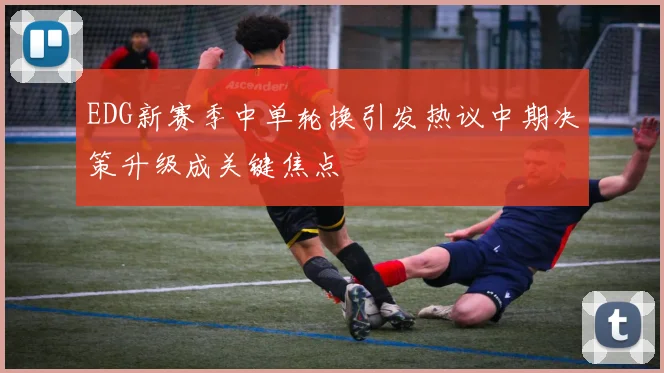 EDG新赛季中单轮换引发热议中期决策升级成关键焦点