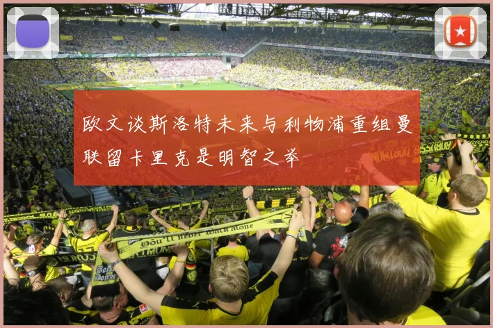 欧文谈斯洛特未来与利物浦重组曼联留卡里克是明智之举