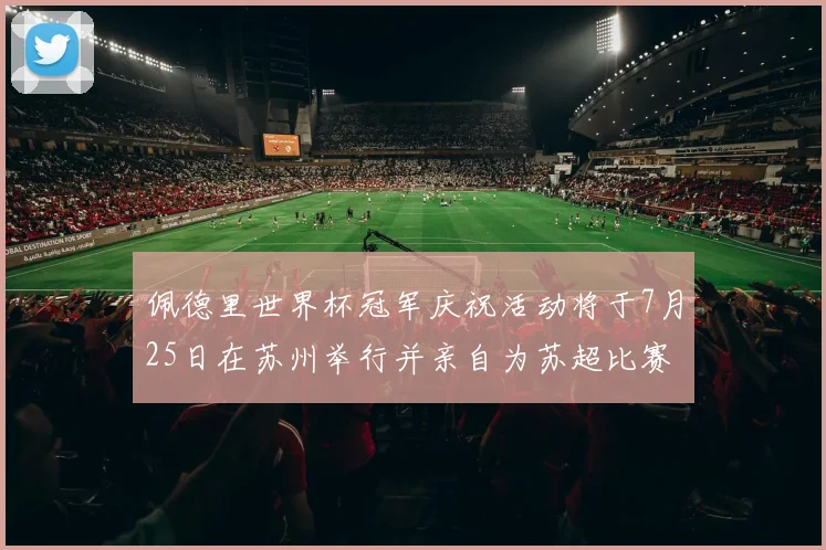 佩德里世界杯冠军庆祝活动将于7月25日在苏州举行并亲自为苏超比赛开球