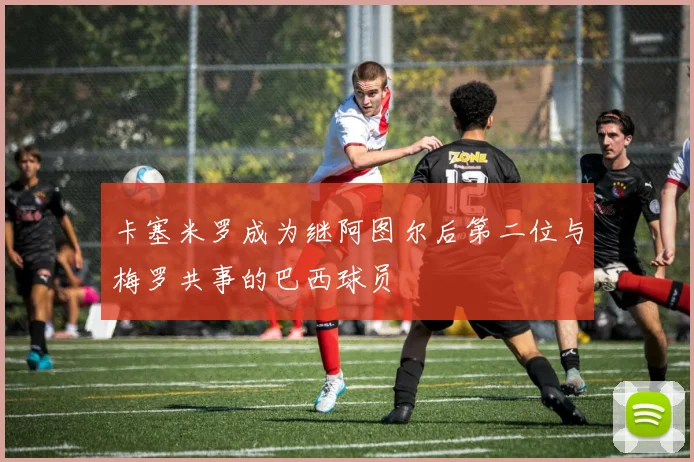 卡塞米罗成为继阿图尔后第二位与梅罗共事的巴西球员