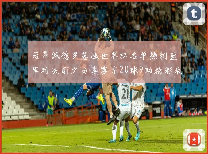 若昂佩德罗落选世界杯名单热刺蓝军对决前夕分享赛季20球9助精彩表现