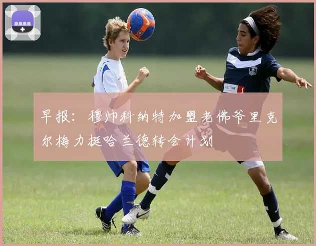 早报：穆帅科纳特加盟老佛爷里克尔梅力挺哈兰德转会计划