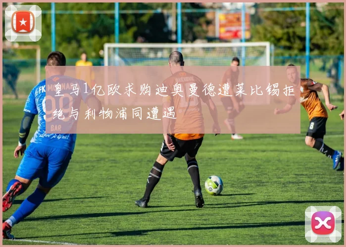 皇马1亿欧求购迪奥曼德遭莱比锡拒绝与利物浦同遭遇