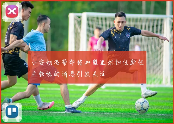 小安切洛蒂即将加盟里尔担任新任主教练的消息引发关注