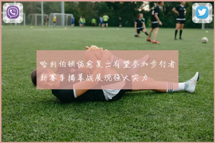 哈利伯顿伤愈复出有望参加步行者新赛季揭幕战展现强大实力